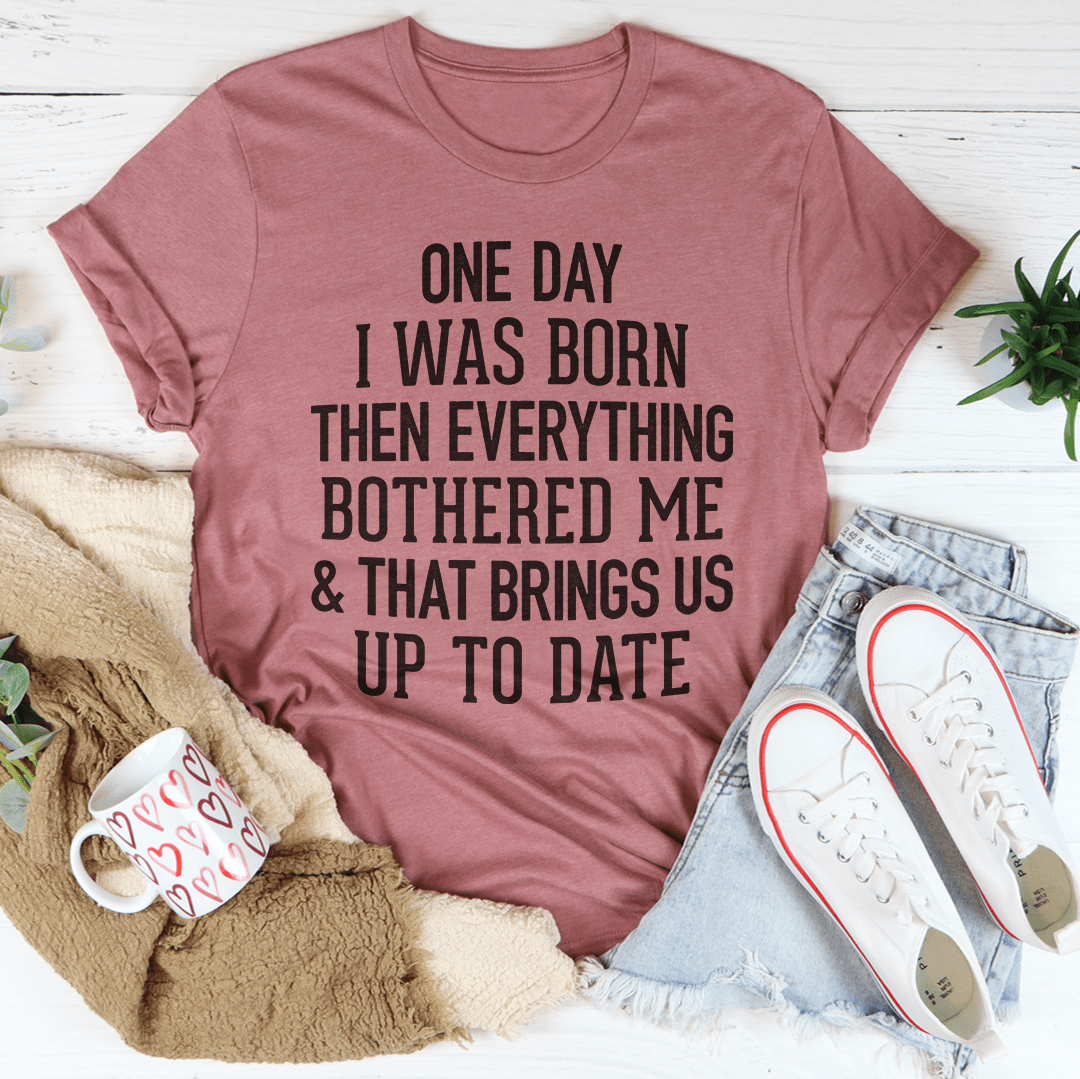One Day I Was Born Then Everything Bothered Me & That Brings Us Up To Date Tee-3