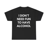 I Don’t Need Fun to Have Alcohol Funny T-Shirt – Hilarious Drinking Meme Tee