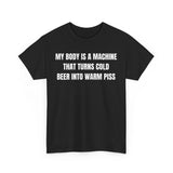 My Body Is A Machine That Turns Cold Beer Into Warm Piss Funny Shirt – Hilarious Drinking Humor Graphic Tee for Men & Women