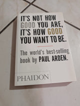 It's Not How Good You Are, It's How Good You Want To Be  by Paul Arden