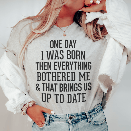 One Day I Was Born Then Everything Bothered Me & That Brings Us Up To Date Tee-0