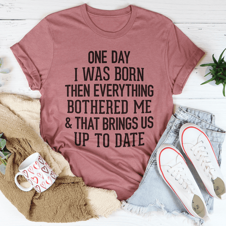 One Day I Was Born Then Everything Bothered Me & That Brings Us Up To Date Tee-3