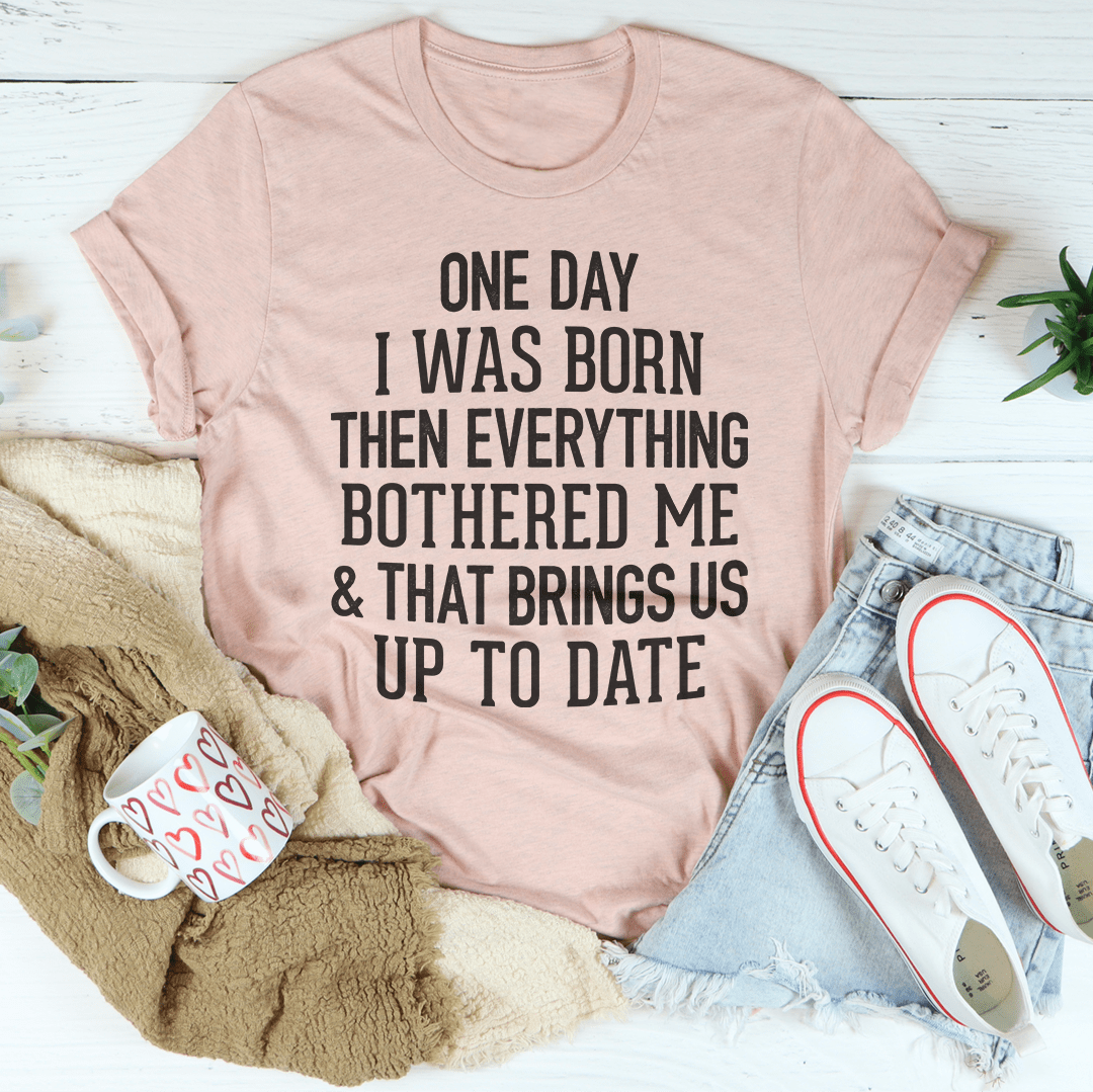 One Day I Was Born Then Everything Bothered Me & That Brings Us Up To Date Tee-2