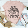 One Day I Was Born Then Everything Bothered Me & That Brings Us Up To Date Tee-2