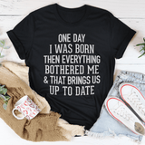 One Day I Was Born Then Everything Bothered Me & That Brings Us Up To Date Tee-1